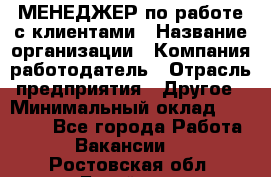 МЕНЕДЖЕР по работе с клиентами › Название организации ­ Компания-работодатель › Отрасль предприятия ­ Другое › Минимальный оклад ­ 35 000 - Все города Работа » Вакансии   . Ростовская обл.,Батайск г.